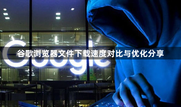 谷歌浏览器文件下载速度对比与优化分享1