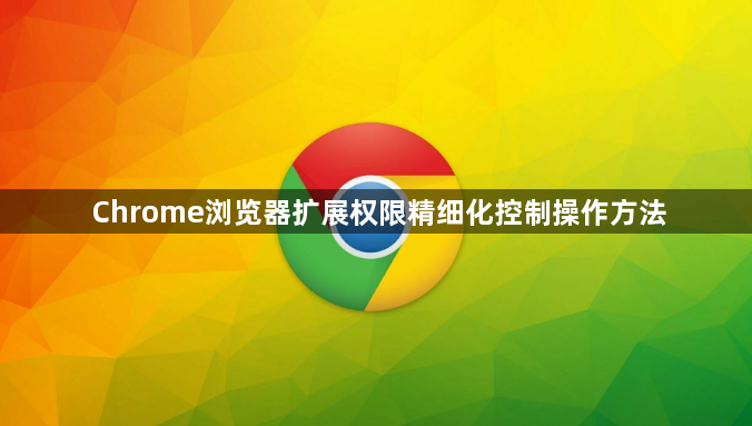Chrome浏览器扩展权限精细化控制操作方法1