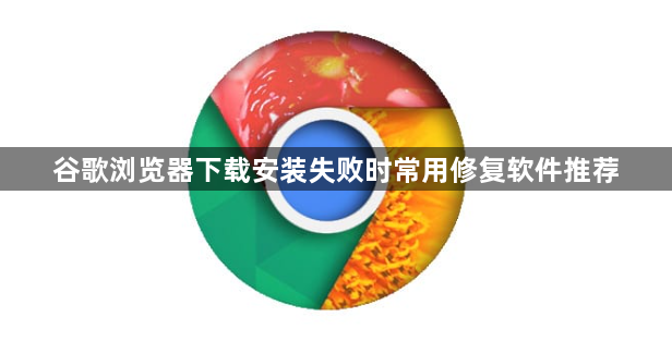 谷歌浏览器下载安装失败时常用修复软件推荐1