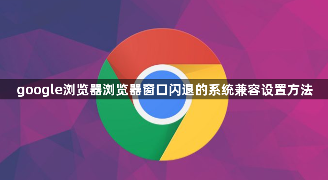 google浏览器浏览器窗口闪退的系统兼容设置方法1