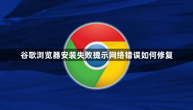 谷歌浏览器安装失败提示网络错误如何修复1
