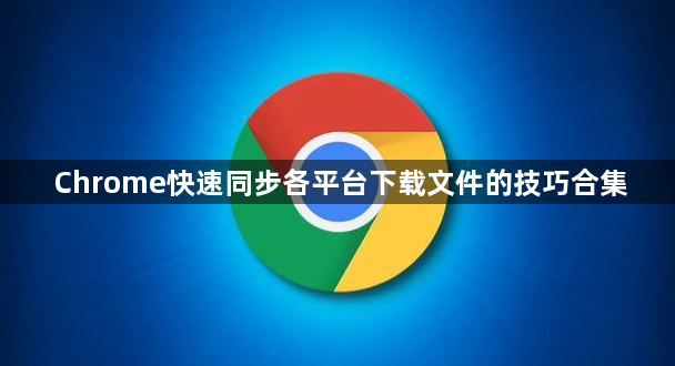 Chrome快速同步各平台下载文件的技巧合集1