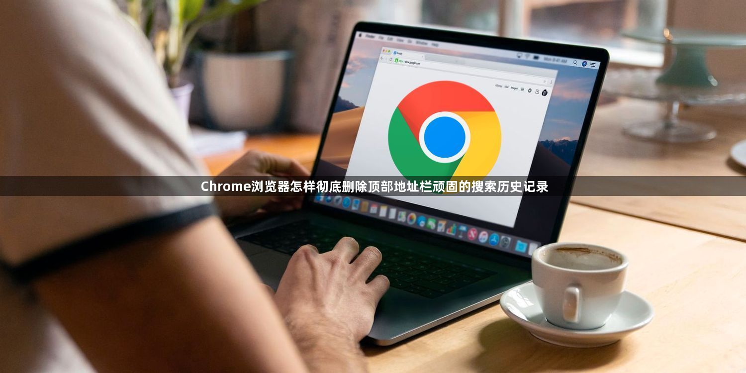 Chrome浏览器怎样彻底删除顶部地址栏顽固的搜索历史记录1