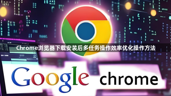 Chrome浏览器下载安装后多任务操作效率优化操作方法1