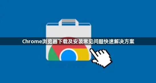 Chrome浏览器下载及安装常见问题快速解决方案1