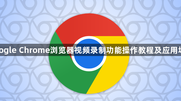 google Chrome浏览器视频录制功能操作教程及应用场景1