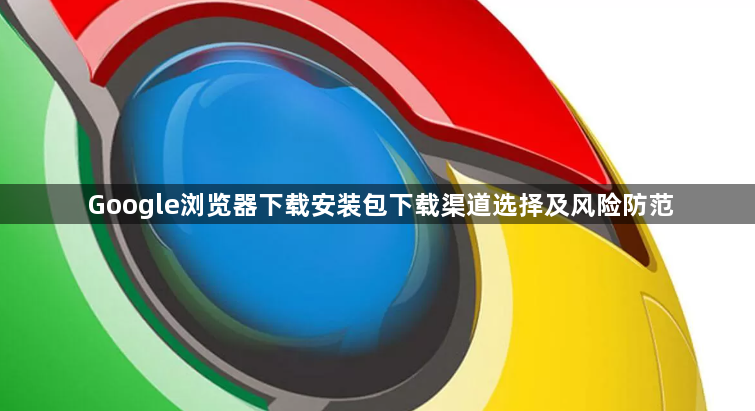 Google浏览器下载安装包下载渠道选择及风险防范1