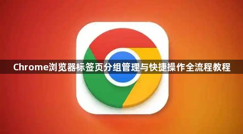 Chrome浏览器标签页分组管理与快捷操作全流程教程1