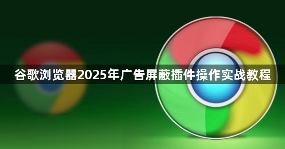 谷歌浏览器2025年广告屏蔽插件操作实战教程1