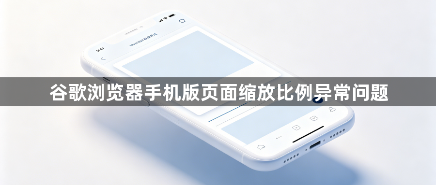 谷歌浏览器手机版页面缩放比例异常问题1