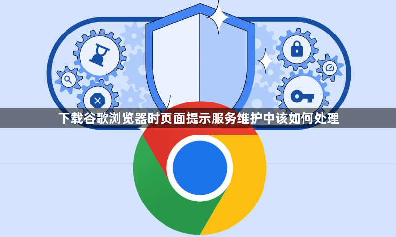 下载谷歌浏览器时页面提示服务维护中该如何处理1