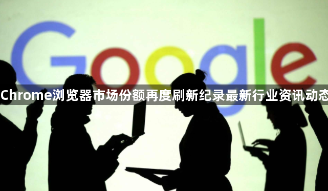 Chrome浏览器市场份额再度刷新纪录最新行业资讯动态1