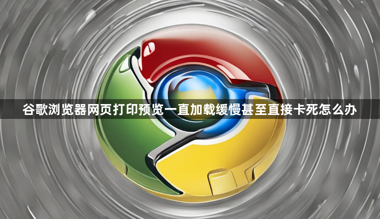 谷歌浏览器网页打印预览一直加载缓慢甚至直接卡死怎么办1