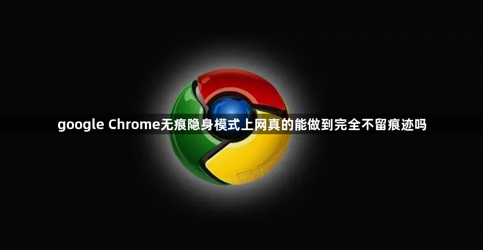google Chrome无痕隐身模式上网真的能做到完全不留痕迹吗1