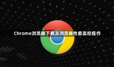 Chrome浏览器下载及浏览器性能监控操作1