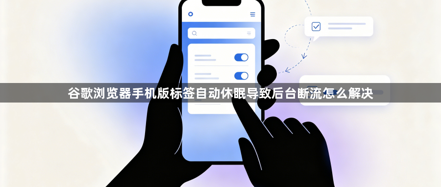 谷歌浏览器手机版标签自动休眠导致后台断流怎么解决1