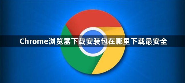 Chrome浏览器下载安装包在哪里下载最安全1