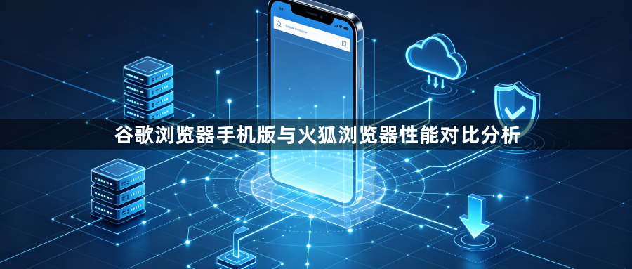 谷歌浏览器手机版与火狐浏览器性能对比分析1