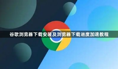 谷歌浏览器下载安装及浏览器下载进度加速教程1