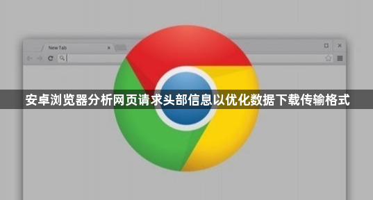 安卓浏览器分析网页请求头部信息以优化数据下载传输格式1