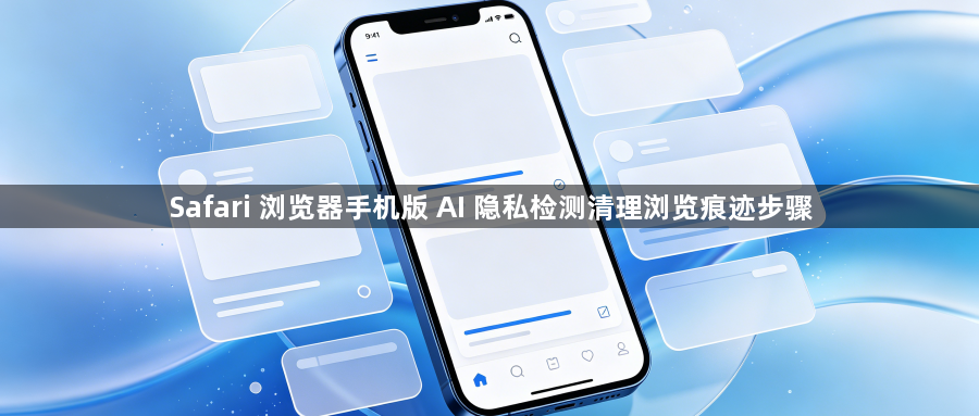 Safari 浏览器手机版 AI 隐私检测清理浏览痕迹步骤1