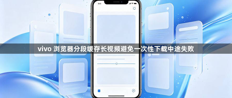 vivo 浏览器分段缓存长视频避免一次性下载中途失败1