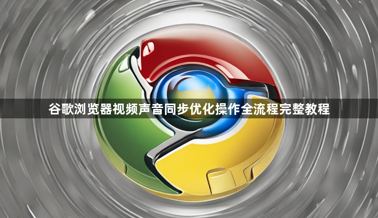 谷歌浏览器视频声音同步优化操作全流程完整教程1