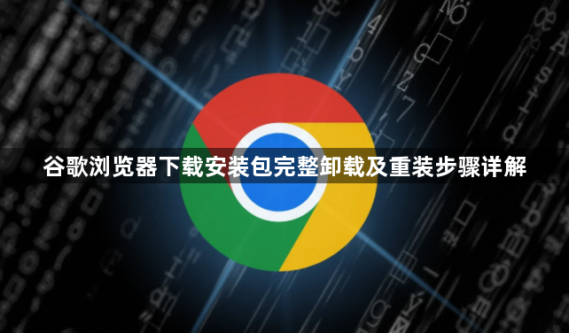 谷歌浏览器下载安装包完整卸载及重装步骤详解1